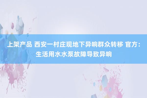 上架产品 西安一村庄现地下异响群众转移 官方：生活用水水泵故障导致异响