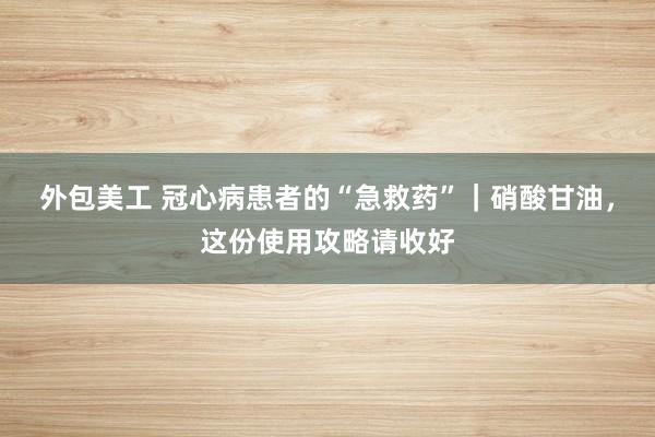 外包美工 冠心病患者的“急救药”｜硝酸甘油，这份使用攻略请收好