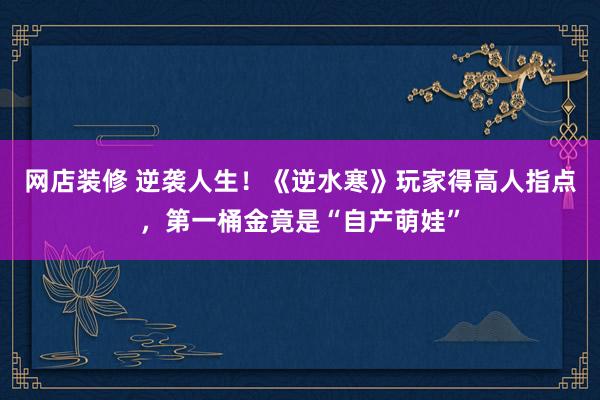 网店装修 逆袭人生！《逆水寒》玩家得高人指点，第一桶金竟是“自产萌娃”